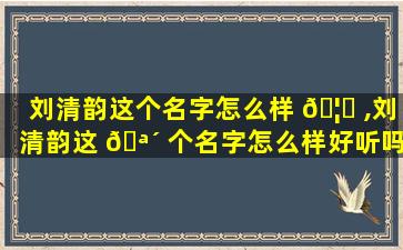 刘清韵这个名字怎么样 🦟 ,刘清韵这 🪴 个名字怎么样好听吗